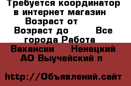 Требуется координатор в интернет-магазин › Возраст от ­ 20 › Возраст до ­ 40 - Все города Работа » Вакансии   . Ненецкий АО,Выучейский п.
